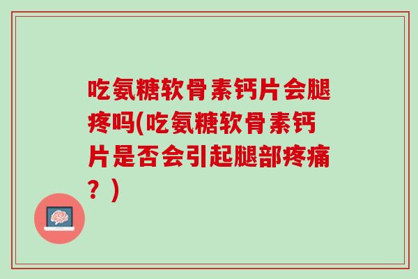 吃氨糖软骨素钙片会腿疼吗(吃氨糖软骨素钙片是否会引起腿部疼痛？)
