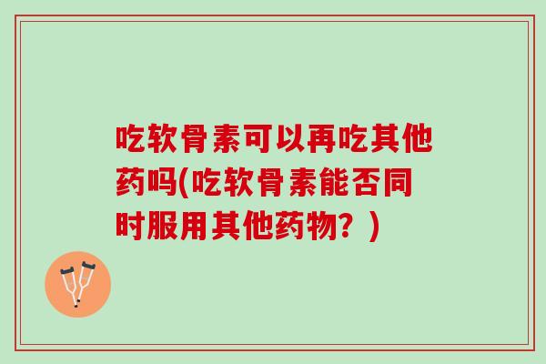 吃软骨素可以再吃其他药吗(吃软骨素能否同时服用其他药物？)