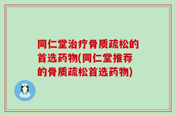 同仁堂治疗骨质疏松的首选药物(同仁堂推荐的骨质疏松首选药物)