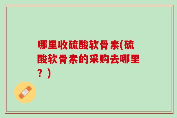 哪里收硫酸软骨素(硫酸软骨素的采购去哪里？)