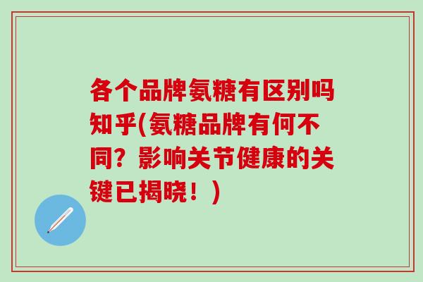 各个品牌氨糖有区别吗知乎(氨糖品牌有何不同？影响关节健康的关键已揭晓！)