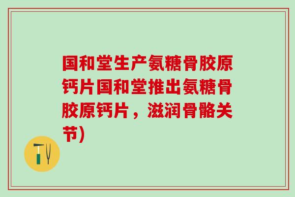 国和堂生产氨糖骨胶原钙片国和堂推出氨糖骨胶原钙片，滋润骨骼关节)