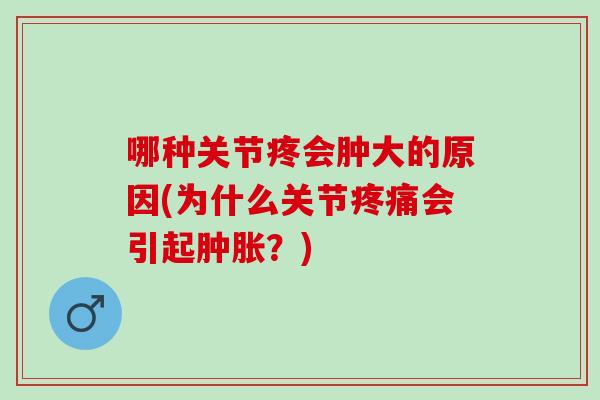 哪种关节疼会肿大的原因(为什么关节疼痛会引起肿胀？)