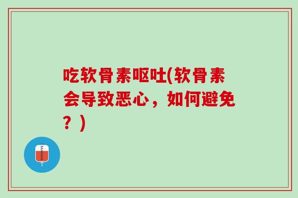 吃软骨素呕吐(软骨素会导致恶心，如何避免？)