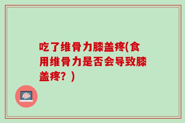 吃了维骨力膝盖疼(食用维骨力是否会导致膝盖疼？)