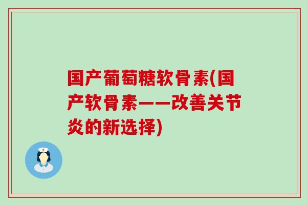国产葡萄糖软骨素(国产软骨素——改善关节炎的新选择)