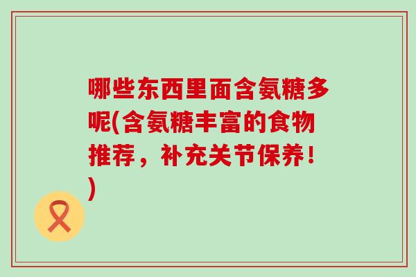 哪些东西里面含氨糖多呢(含氨糖丰富的食物推荐，补充关节保养！)