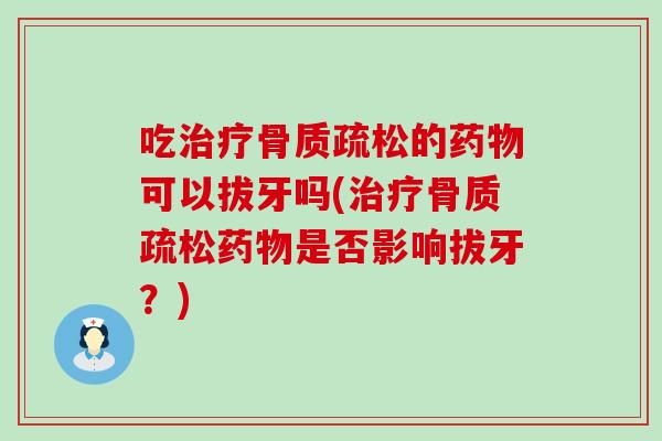 吃治疗骨质疏松的药物可以拔牙吗(治疗骨质疏松药物是否影响拔牙？)