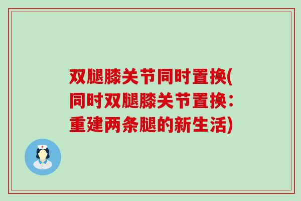 双腿膝关节同时置换(同时双腿膝关节置换：重建两条腿的新生活)