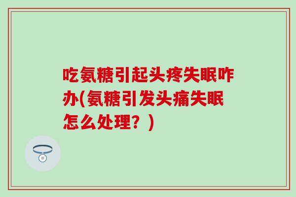 吃氨糖引起头疼失眠咋办(氨糖引发头痛失眠怎么处理？)