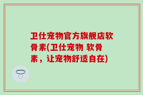 卫仕宠物官方旗舰店软骨素(卫仕宠物 软骨素，让宠物舒适自在)