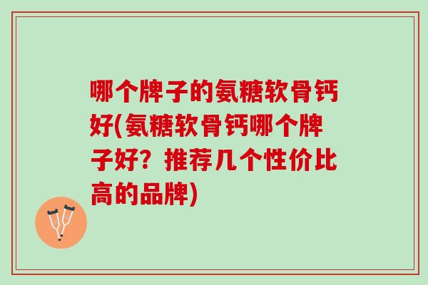 哪个牌子的氨糖软骨钙好(氨糖软骨钙哪个牌子好？推荐几个性价比高的品牌)
