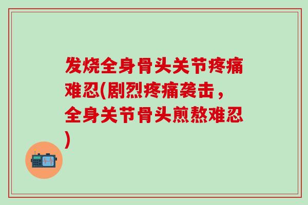 发烧全身骨头关节疼痛难忍(剧烈疼痛袭击，全身关节骨头煎熬难忍)