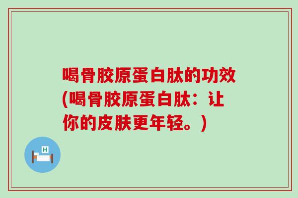 喝骨胶原蛋白肽的功效(喝骨胶原蛋白肽：让你的皮肤更年轻。)