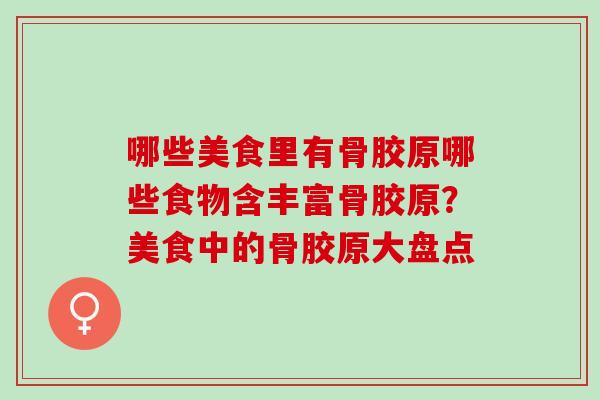 哪些美食里有骨胶原哪些食物含丰富骨胶原？美食中的骨胶原大盘点