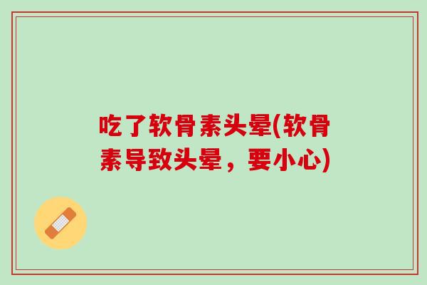 吃了软骨素头晕(软骨素导致头晕，要小心)
