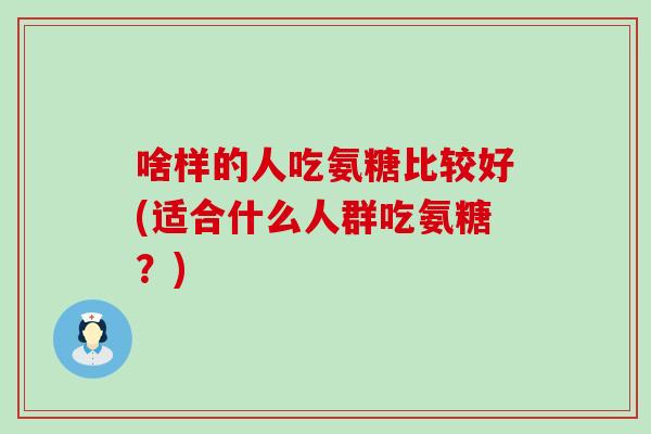 啥样的人吃氨糖比较好(适合什么人群吃氨糖？)