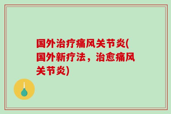 国外治疗痛风关节炎(国外新疗法，治愈痛风关节炎)