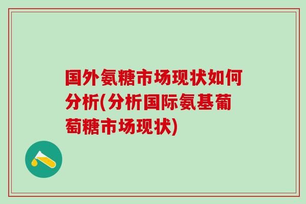 国外氨糖市场现状如何分析(分析国际氨基葡萄糖市场现状)