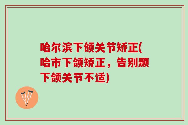 哈尔滨下颌关节矫正(哈市下颌矫正，告别颞下颌关节不适)
