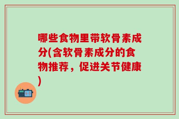 哪些食物里带软骨素成分(含软骨素成分的食物推荐，促进关节健康)