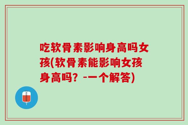 吃软骨素影响身高吗女孩(软骨素能影响女孩身高吗？-一个解答)