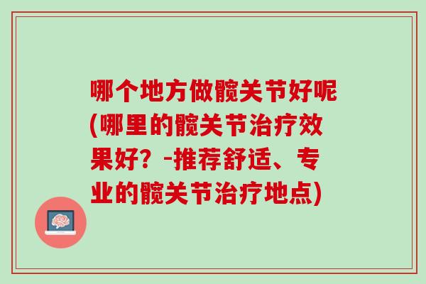 哪个地方做髋关节好呢(哪里的髋关节治疗效果好？-推荐舒适、专业的髋关节治疗地点)