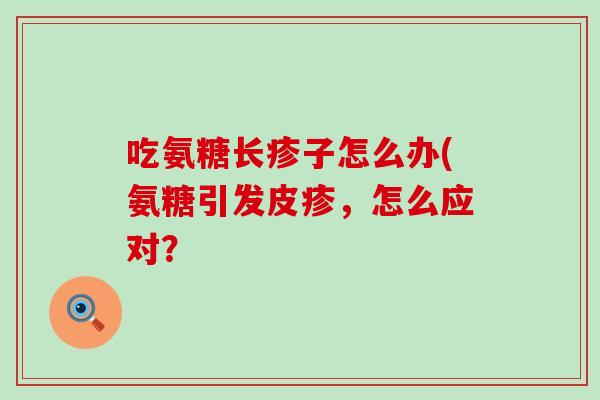 吃氨糖长疹子怎么办(氨糖引发皮疹，怎么应对？