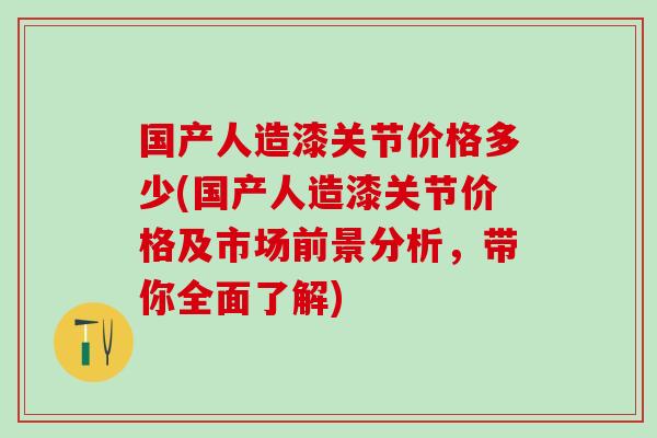 国产人造漆关节价格多少(国产人造漆关节价格及市场前景分析，带你全面了解)