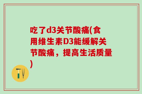 吃了d3关节酸痛(食用维生素D3能缓解关节酸痛，提高生活质量)