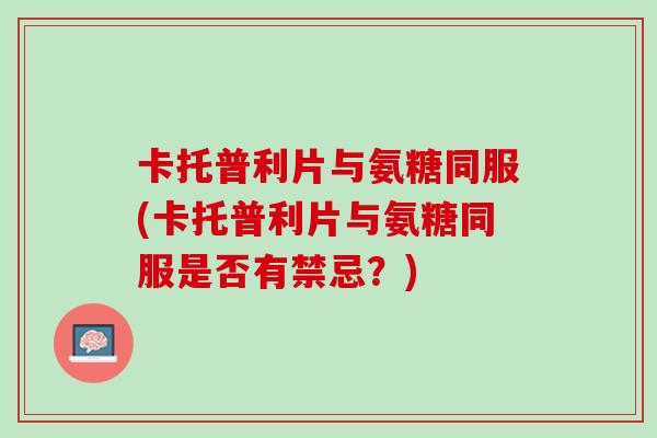 卡托普利片与氨糖同服(卡托普利片与氨糖同服是否有禁忌？)