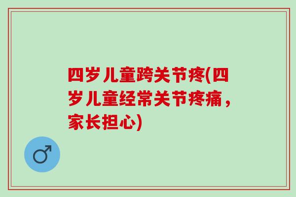 四岁儿童跨关节疼(四岁儿童经常关节疼痛，家长担心)