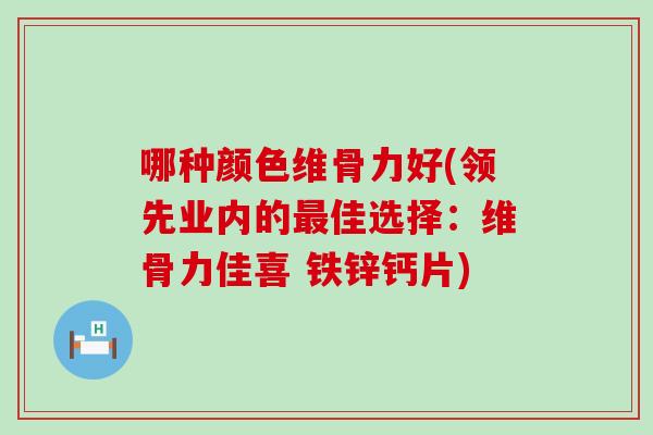 哪种颜色维骨力好(领先业内的最佳选择：维骨力佳喜 铁锌钙片)