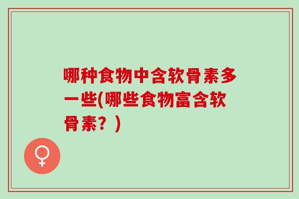 哪种食物中含软骨素多一些(哪些食物富含软骨素?) 哪种食物中含软骨素多一些(哪些食物富含软骨素?)