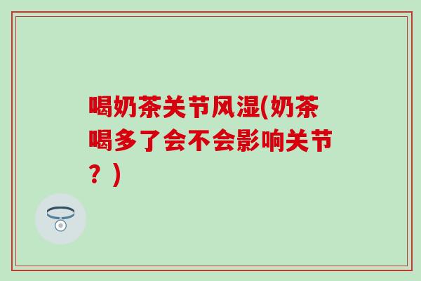 喝奶茶关节风湿(奶茶喝多了会不会影响关节？)