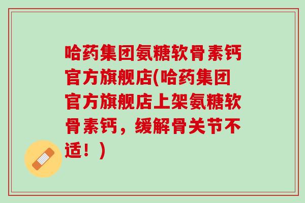 哈药集团氨糖软骨素钙官方旗舰店(哈药集团官方旗舰店上架氨糖软骨素钙，缓解骨关节不适！)