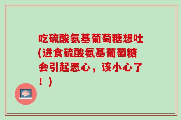 吃硫酸氨基葡萄糖想吐(进食硫酸氨基葡萄糖会引起恶心，该小心了！)