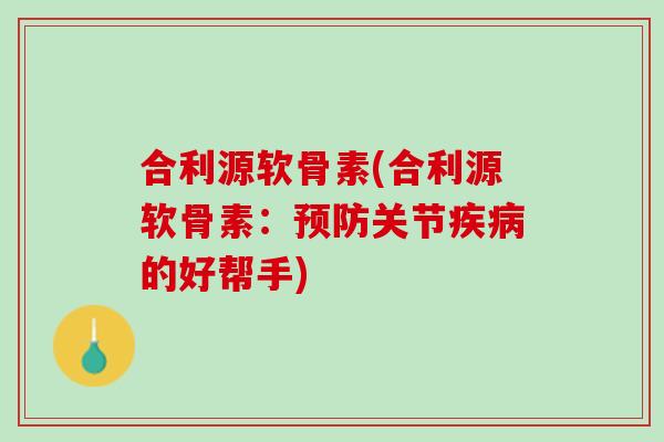 合利源软骨素(合利源软骨素：预防关节疾病的好帮手)