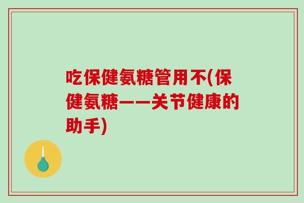 吃保健氨糖管用不(保健氨糖——关节健康的助手)