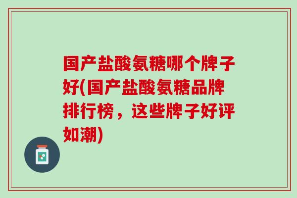 国产盐酸氨糖哪个牌子好(国产盐酸氨糖品牌排行榜，这些牌子好评如潮)