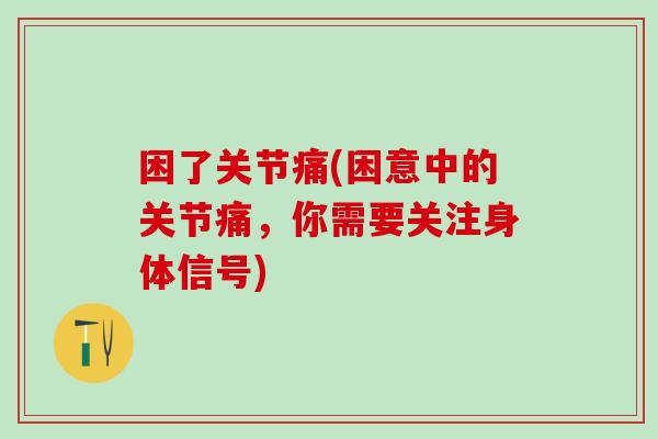 困了关节痛(困意中的关节痛，你需要关注身体信号)