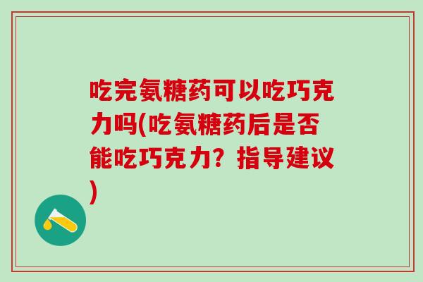 吃完氨糖药可以吃巧克力吗(吃氨糖药后是否能吃巧克力？指导建议)