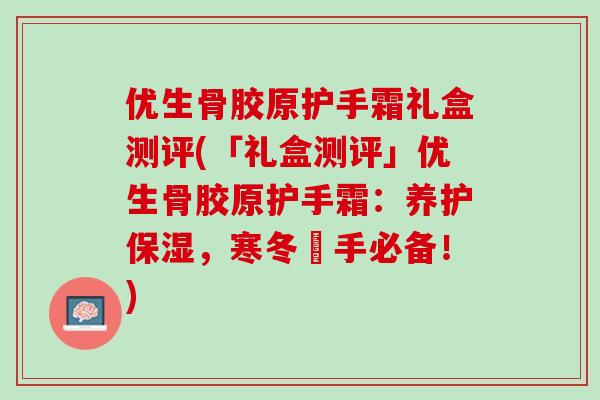 优生骨胶原护手霜礼盒测评(「礼盒测评」优生骨胶原护手霜:养护保湿,寒冬護手必备!) 优生骨胶原护手霜礼盒测评(「礼盒测评」优生骨胶原护手霜:养护保湿,寒冬護手必备!)