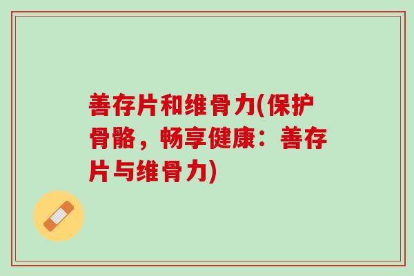善存片和维骨力(保护骨骼，畅享健康：善存片与维骨力)
