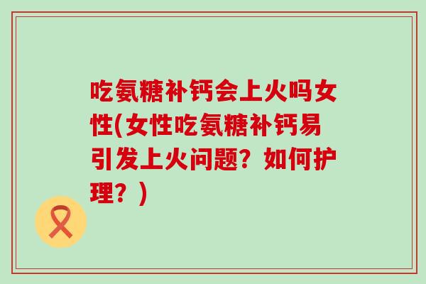 吃氨糖补钙会上火吗女性(女性吃氨糖补钙易引发上火问题？如何护理？)
