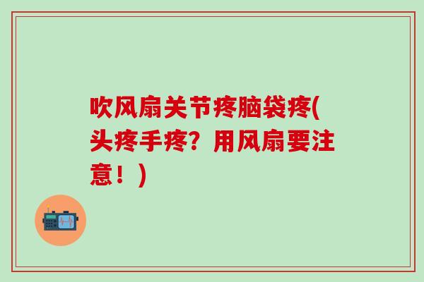 吹风扇关节疼脑袋疼(头疼手疼？用风扇要注意！)