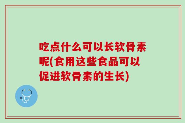 吃点什么可以长软骨素呢(食用这些食品可以促进软骨素的生长)