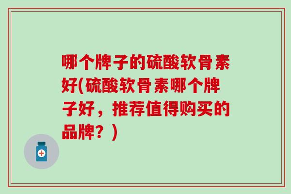 哪个牌子的硫酸软骨素好(硫酸软骨素哪个牌子好，推荐值得购买的品牌？)