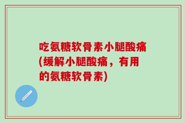 吃氨糖软骨素小腿酸痛(缓解小腿酸痛，有用的氨糖软骨素)