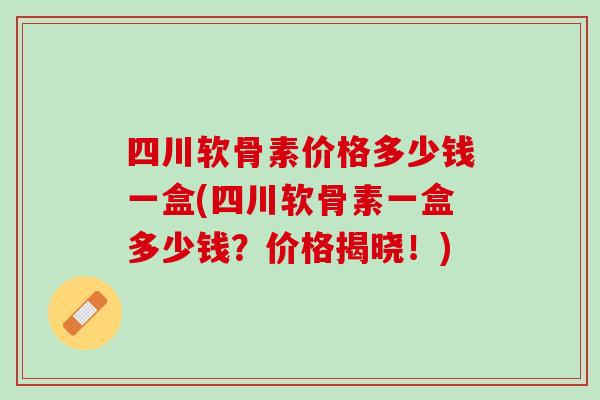 四川软骨素价格多少钱一盒(四川软骨素一盒多少钱？价格揭晓！)